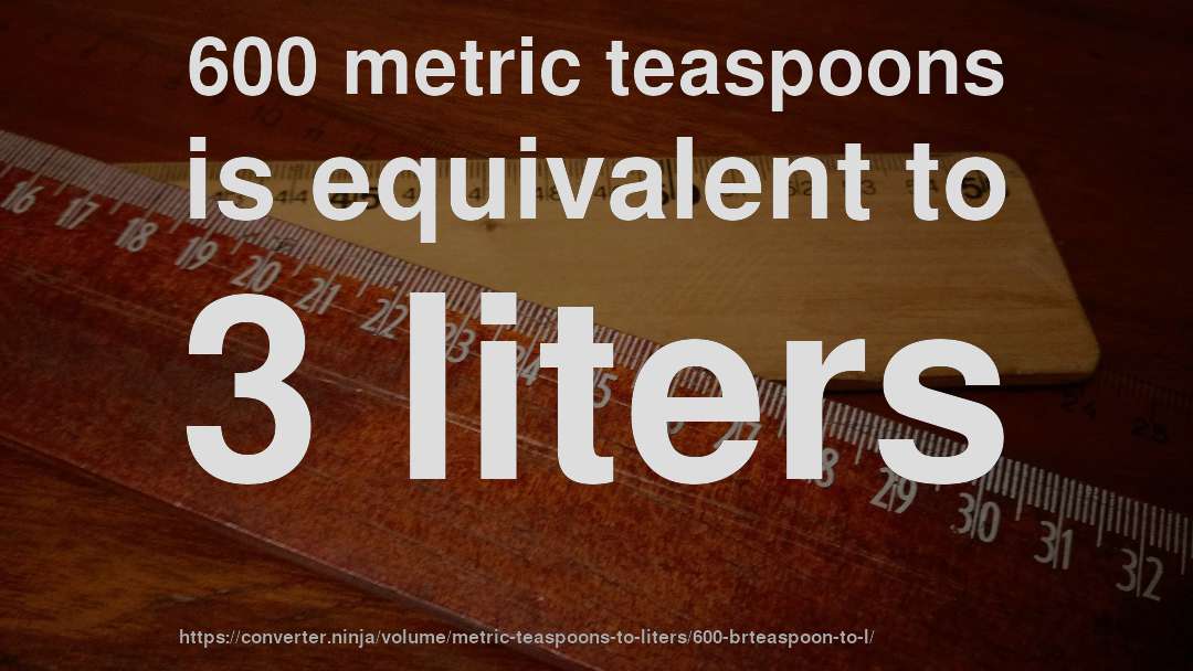 600 metric teaspoons is equivalent to 3 liters