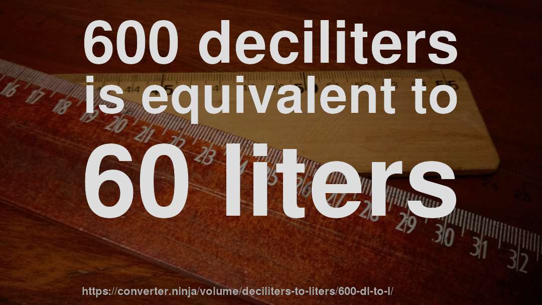 600 deciliters is equivalent to 60 liters