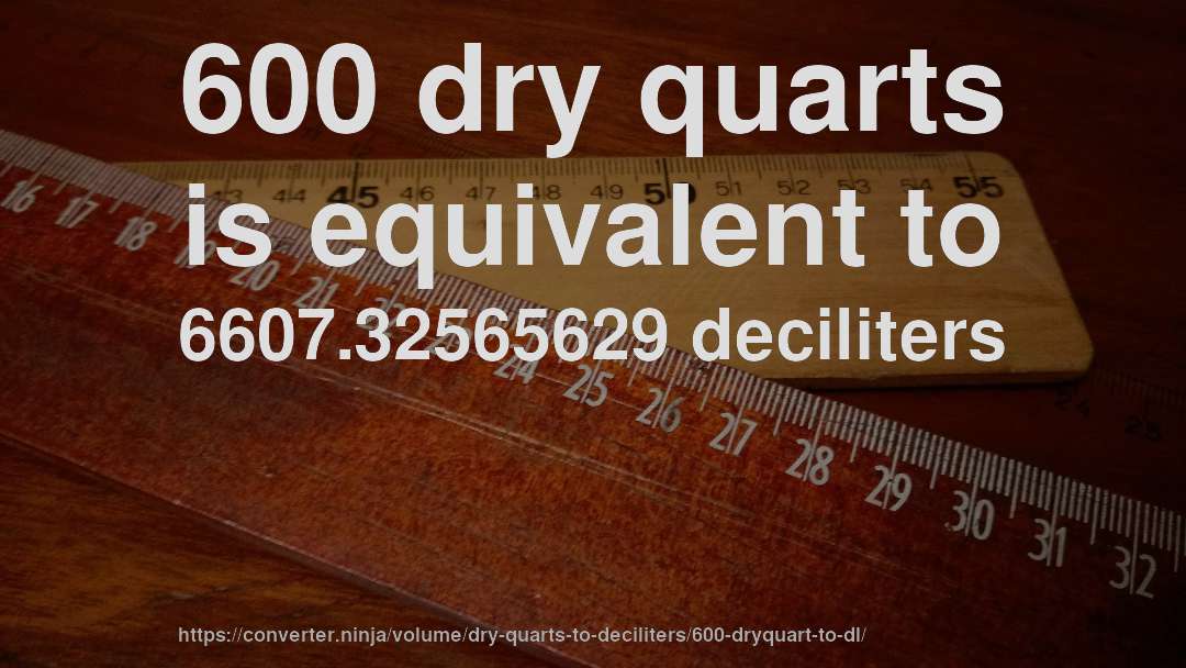 600 dry quarts is equivalent to 6607.32565629 deciliters