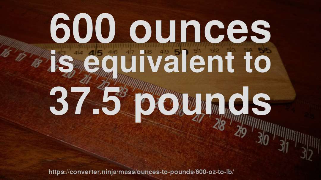 600 ounces is equivalent to 37.5 pounds