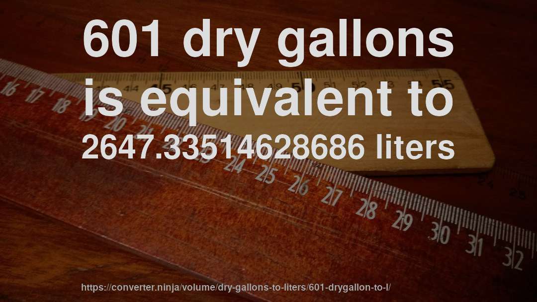 601 dry gallons is equivalent to 2647.33514628686 liters