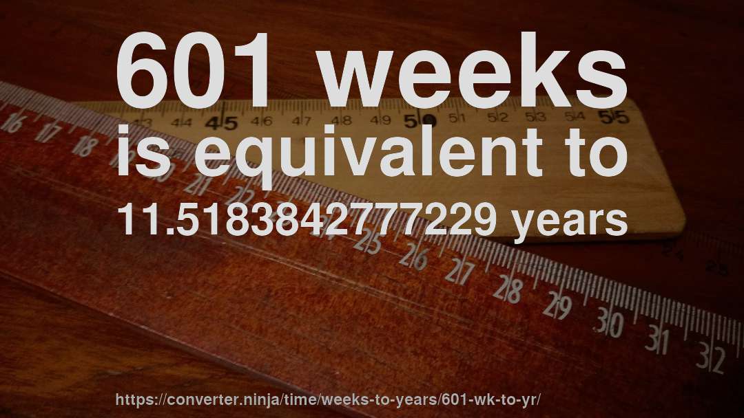 601 weeks is equivalent to 11.5183842777229 years