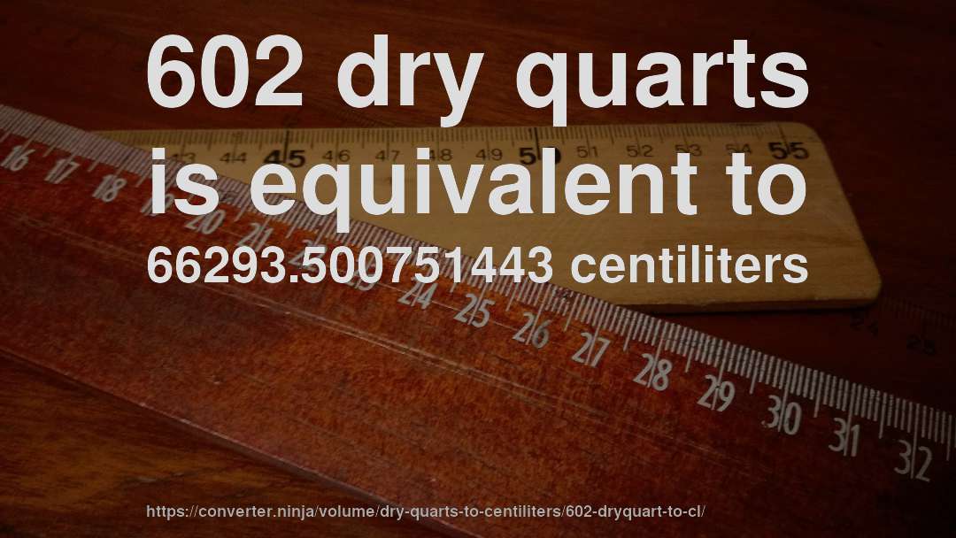 602 dry quarts is equivalent to 66293.500751443 centiliters