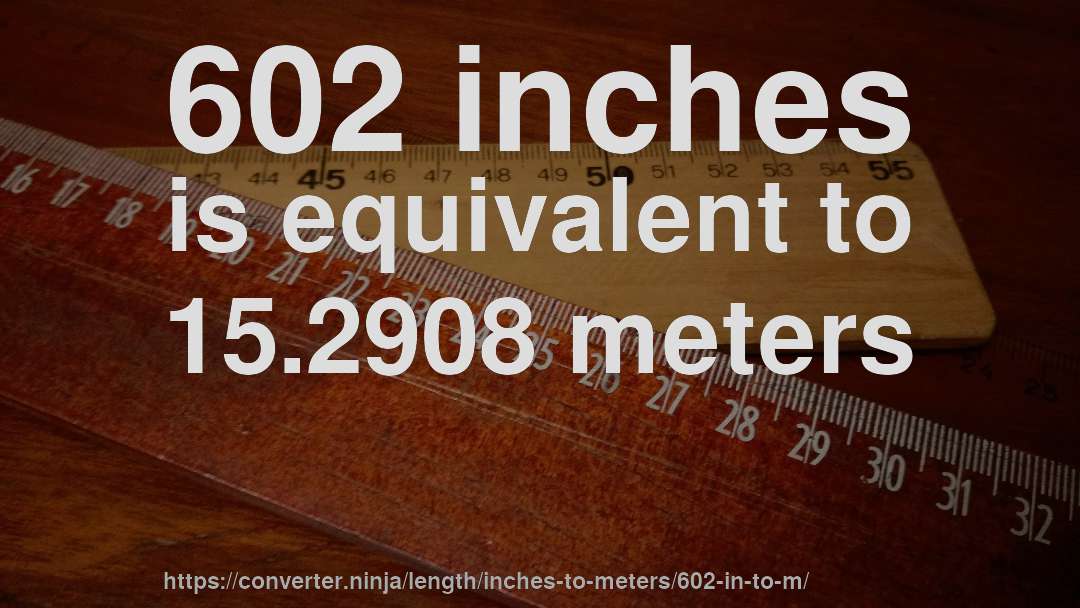 602 inches is equivalent to 15.2908 meters