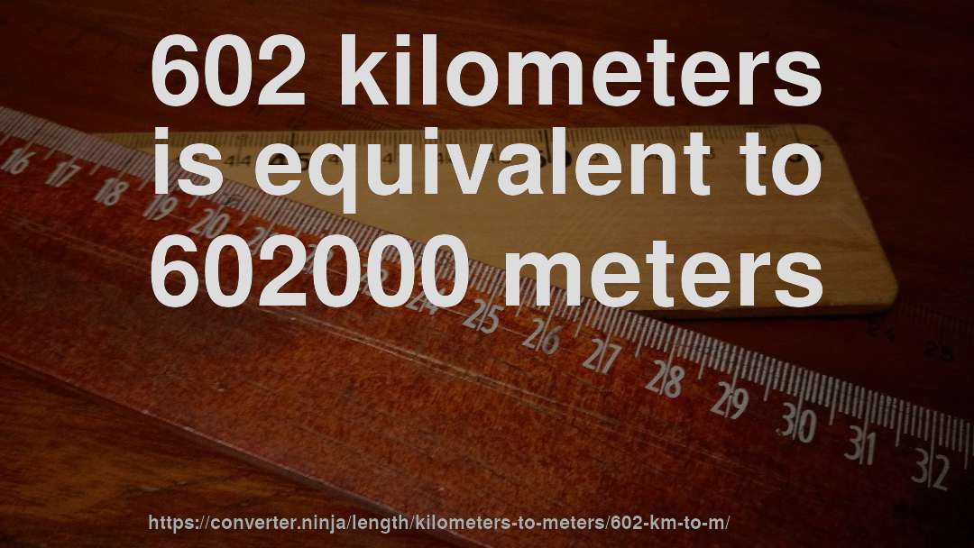 602 kilometers is equivalent to 602000 meters