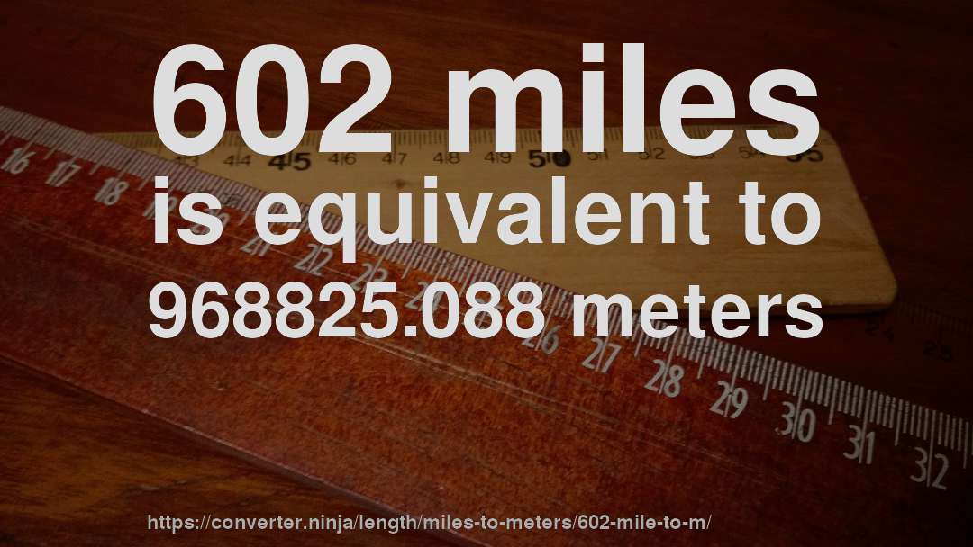 602 miles is equivalent to 968825.088 meters