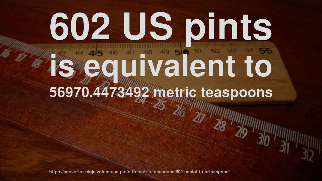 602 US pints is equivalent to 56970.4473492 metric teaspoons