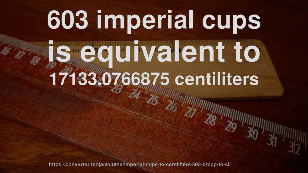 603 imperial cups is equivalent to 17133.0766875 centiliters