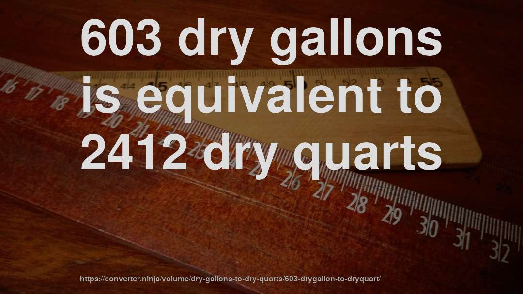 603 dry gallons is equivalent to 2412 dry quarts
