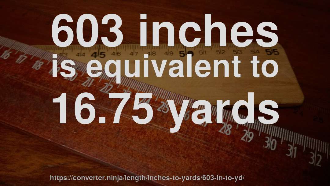 603 inches is equivalent to 16.75 yards
