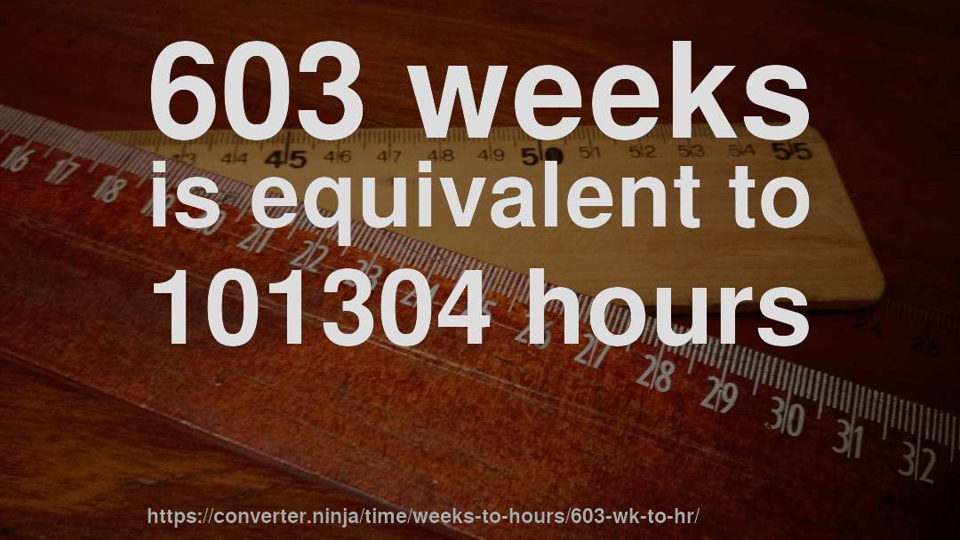 603 weeks is equivalent to 101304 hours