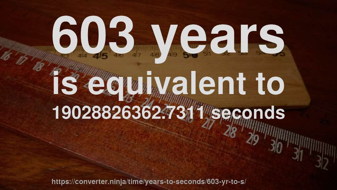603 years is equivalent to 19028826362.7311 seconds