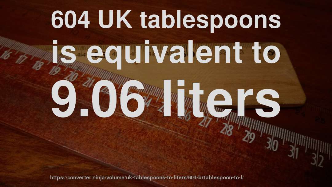 604 UK tablespoons is equivalent to 9.06 liters