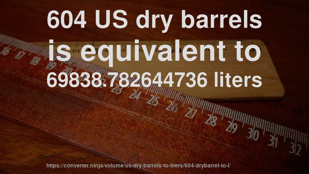 604 US dry barrels is equivalent to 69838.782644736 liters
