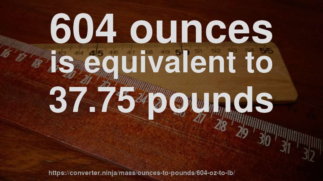 604 ounces is equivalent to 37.75 pounds