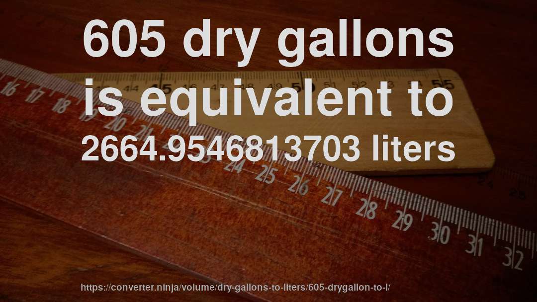 605 dry gallons is equivalent to 2664.9546813703 liters