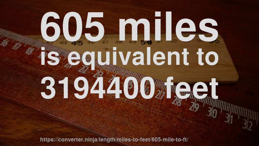 605 miles is equivalent to 3194400 feet
