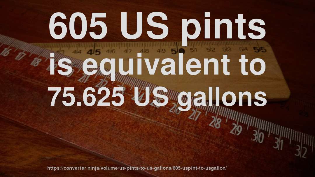 605 US pints is equivalent to 75.625 US gallons