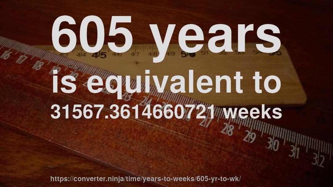 605 years is equivalent to 31567.3614660721 weeks