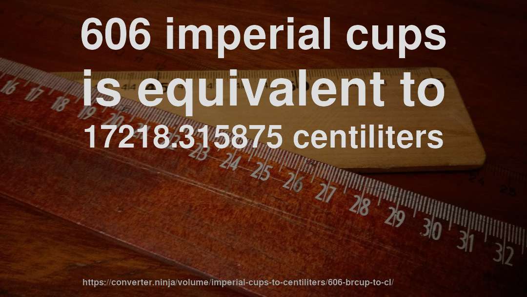 606 imperial cups is equivalent to 17218.315875 centiliters