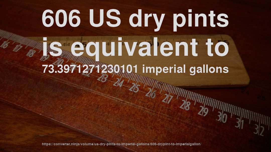 606 US dry pints is equivalent to 73.3971271230101 imperial gallons