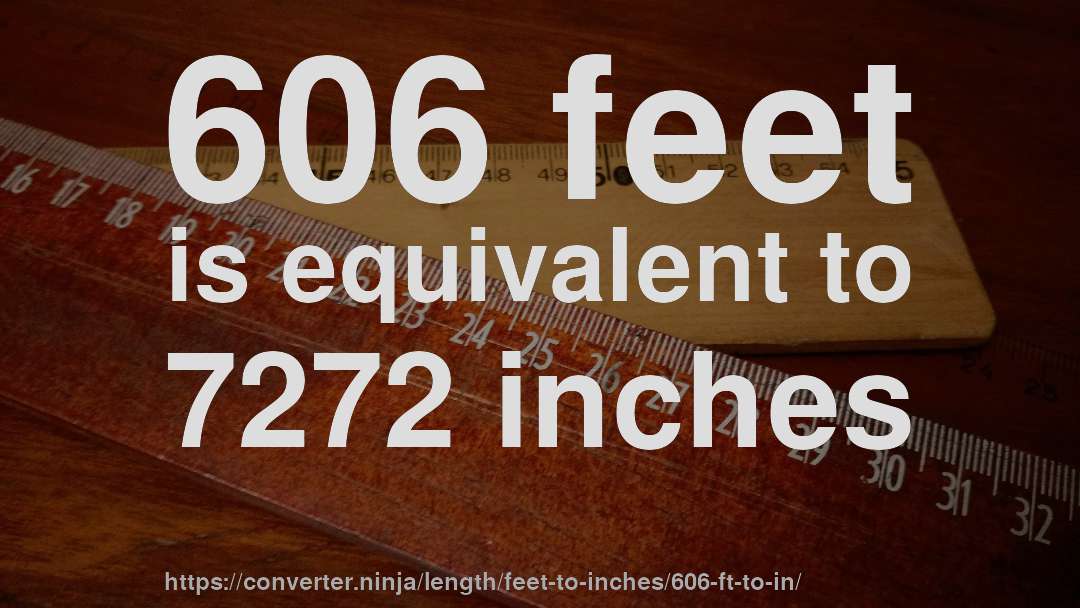 606 feet is equivalent to 7272 inches