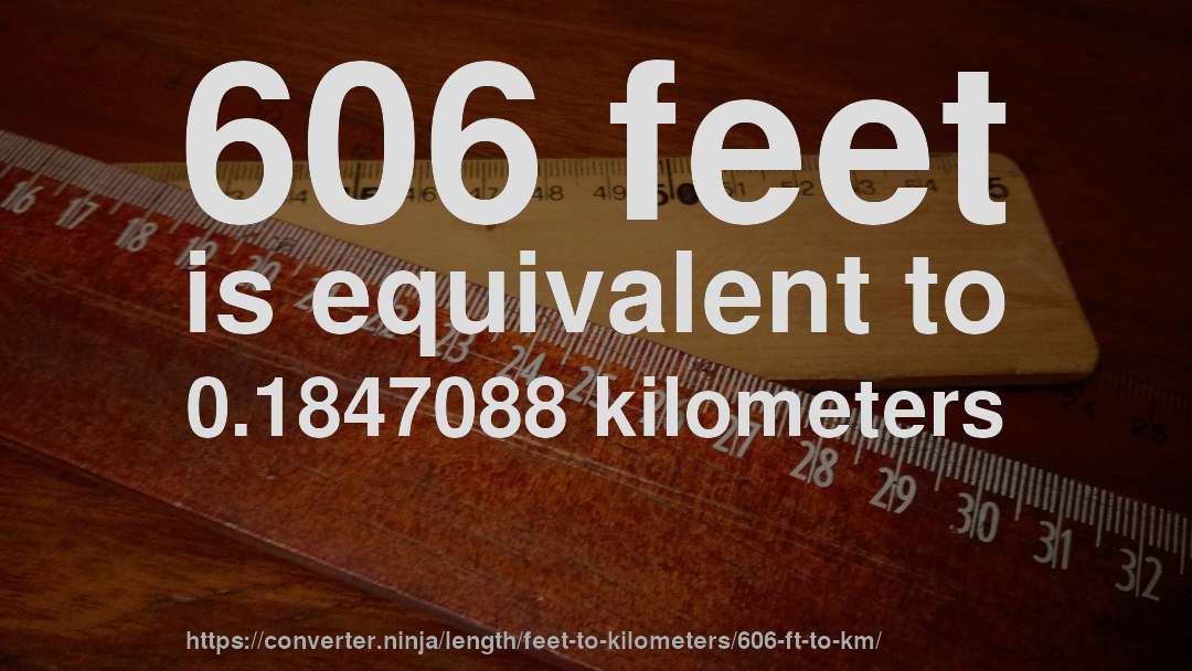 606 feet is equivalent to 0.1847088 kilometers
