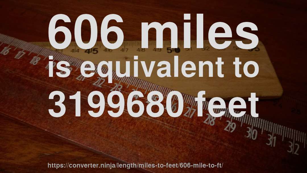 606 miles is equivalent to 3199680 feet