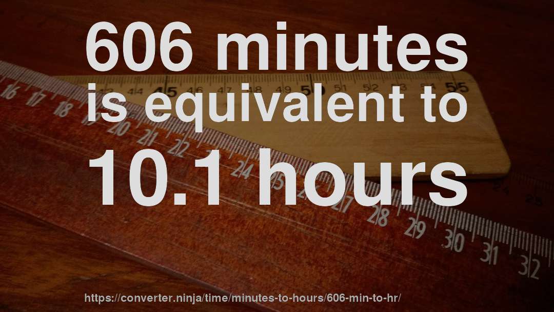 606 minutes is equivalent to 10.1 hours