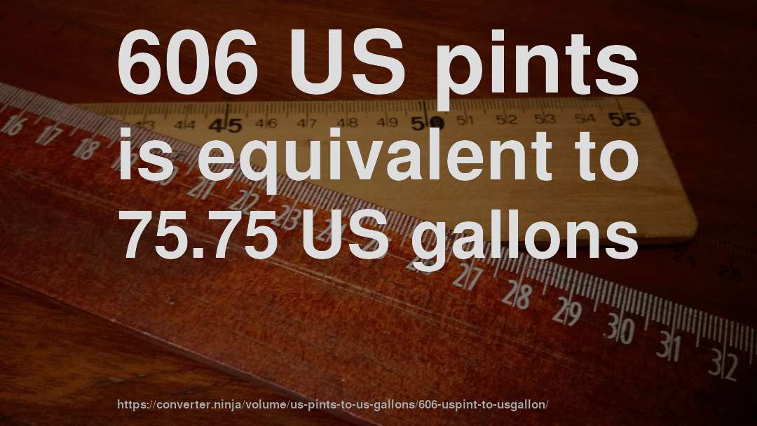 606 US pints is equivalent to 75.75 US gallons