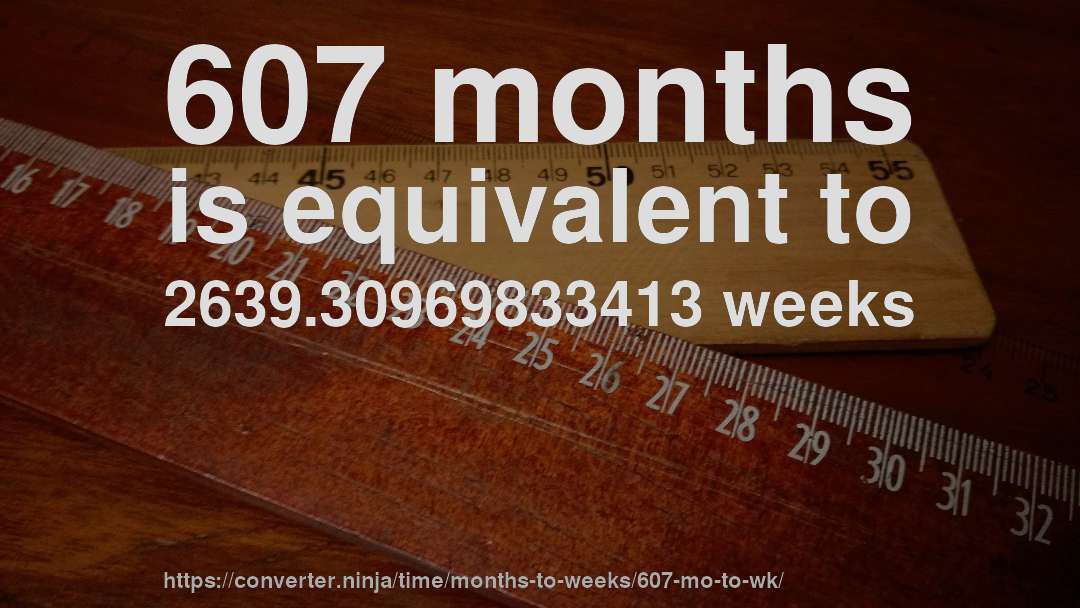607 months is equivalent to 2639.30969833413 weeks