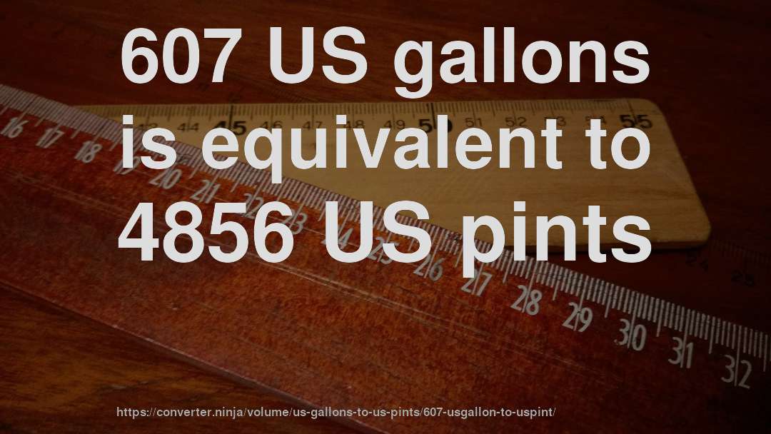 607 US gallons is equivalent to 4856 US pints
