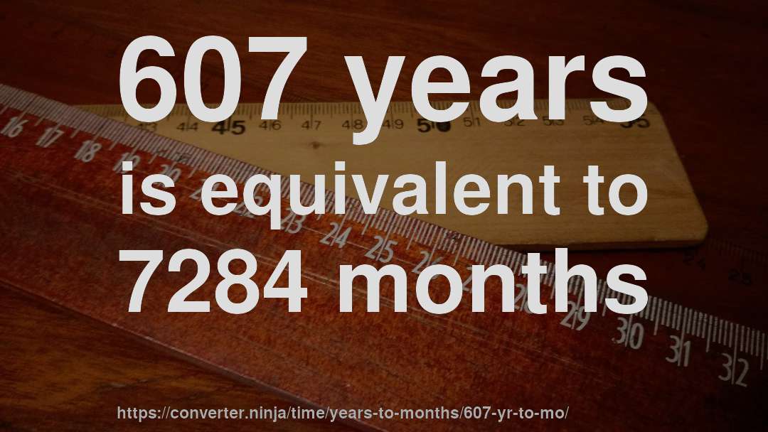 607 years is equivalent to 7284 months