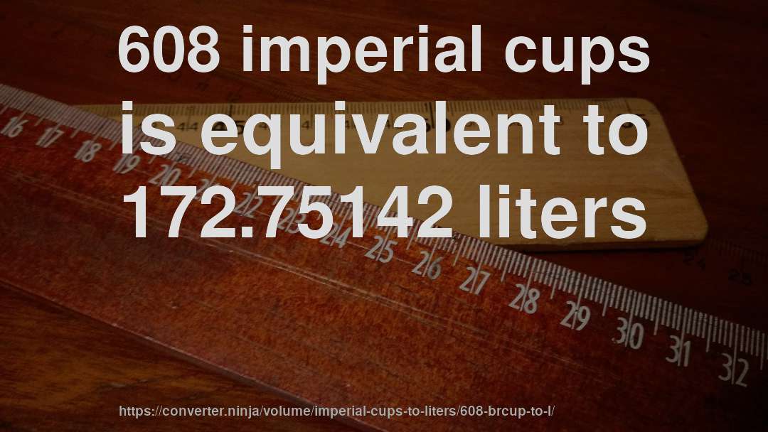 608 imperial cups is equivalent to 172.75142 liters