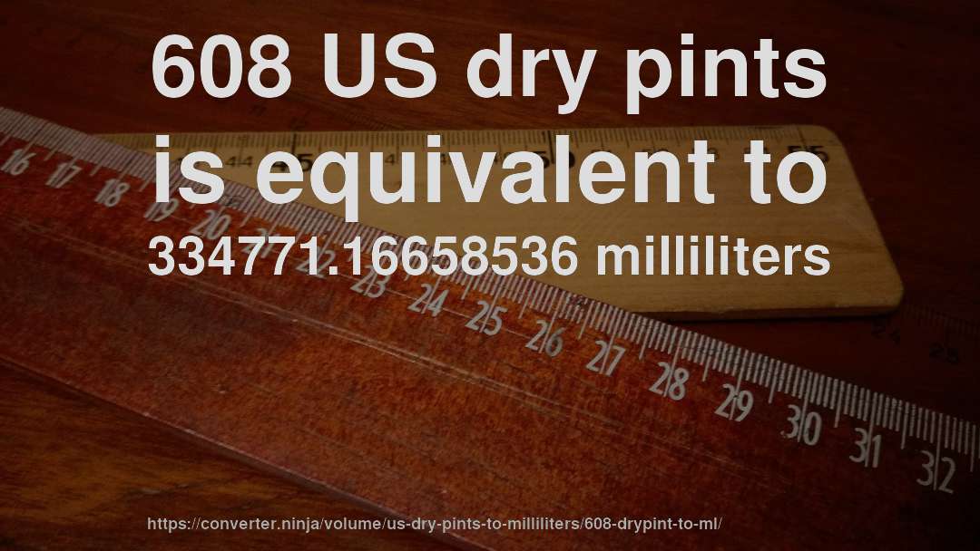 608 US dry pints is equivalent to 334771.16658536 milliliters