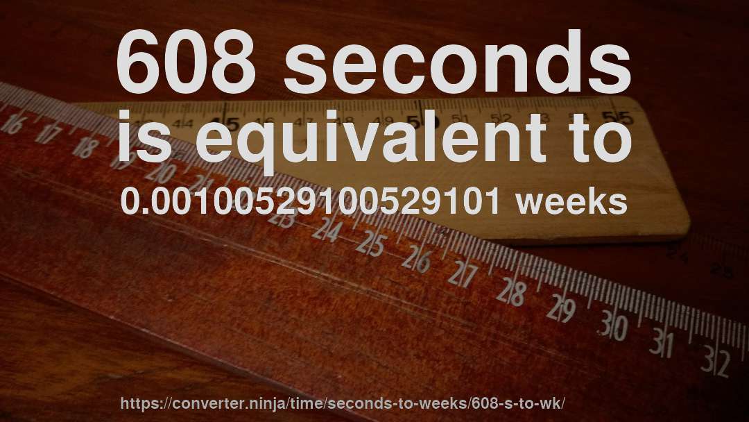 608 seconds is equivalent to 0.00100529100529101 weeks