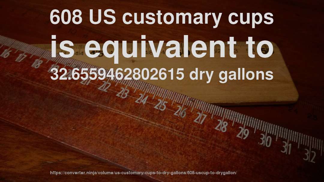 608 US customary cups is equivalent to 32.6559462802615 dry gallons