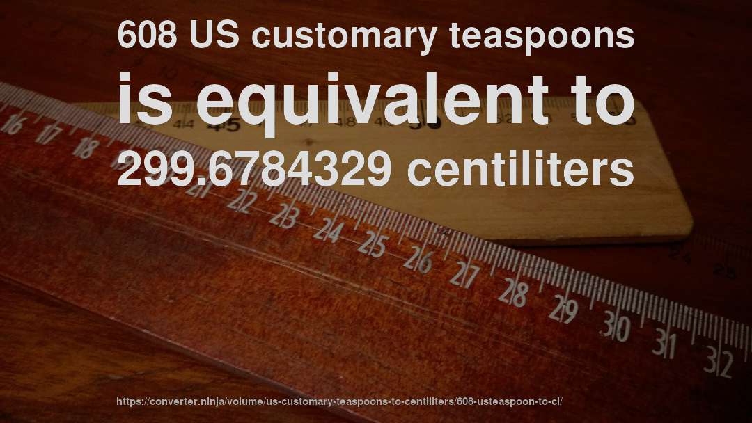 608 US customary teaspoons is equivalent to 299.6784329 centiliters