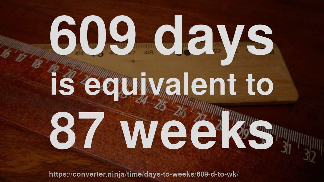 609 days is equivalent to 87 weeks