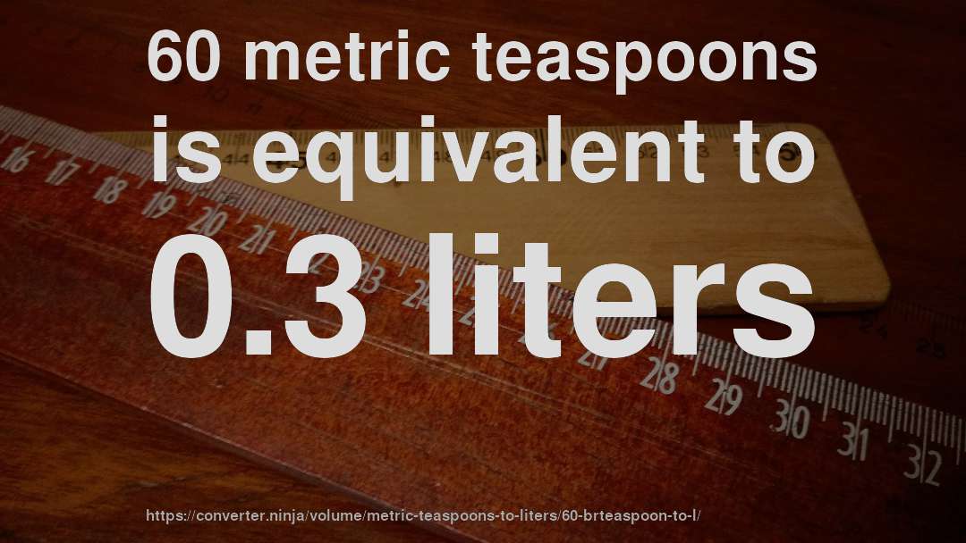 60 metric teaspoons is equivalent to 0.3 liters