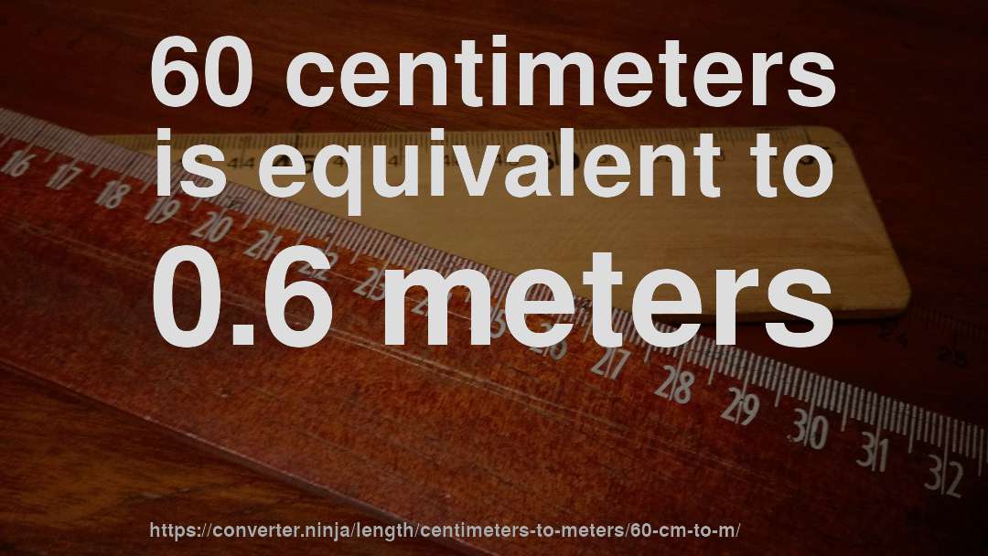 60 centimeters is equivalent to 0.6 meters