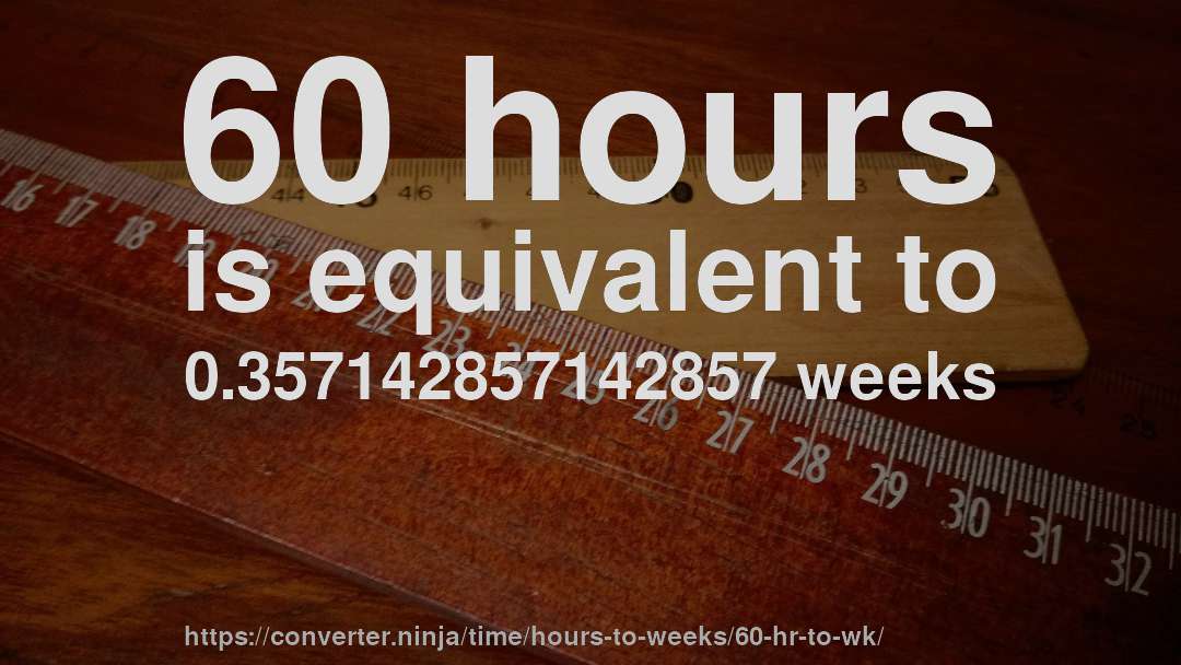 60 hours is equivalent to 0.357142857142857 weeks