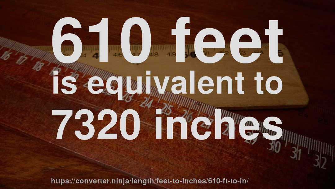 610 feet is equivalent to 7320 inches