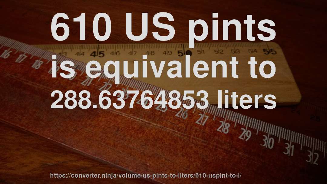 610 US pints is equivalent to 288.63764853 liters