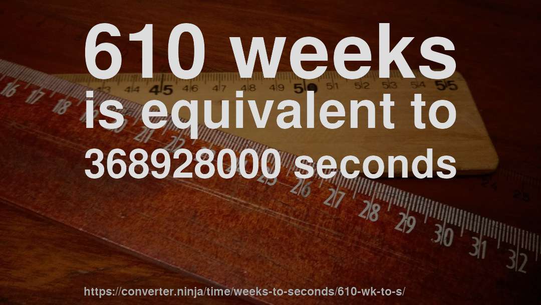 610 weeks is equivalent to 368928000 seconds