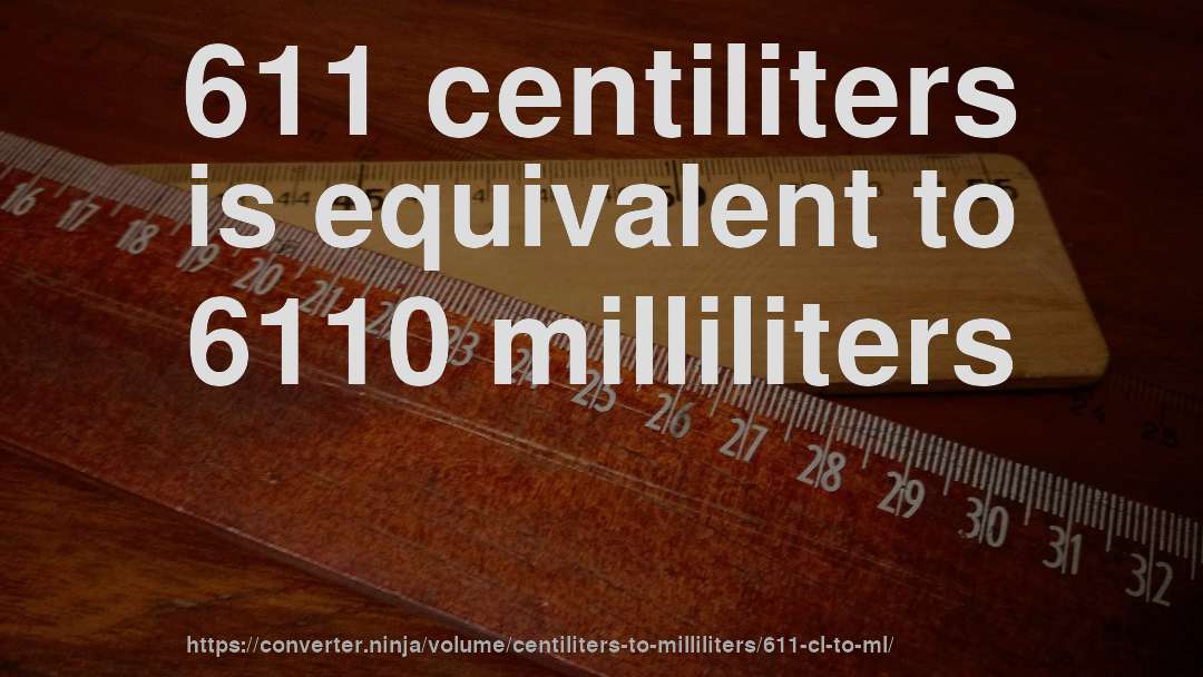 611 centiliters is equivalent to 6110 milliliters