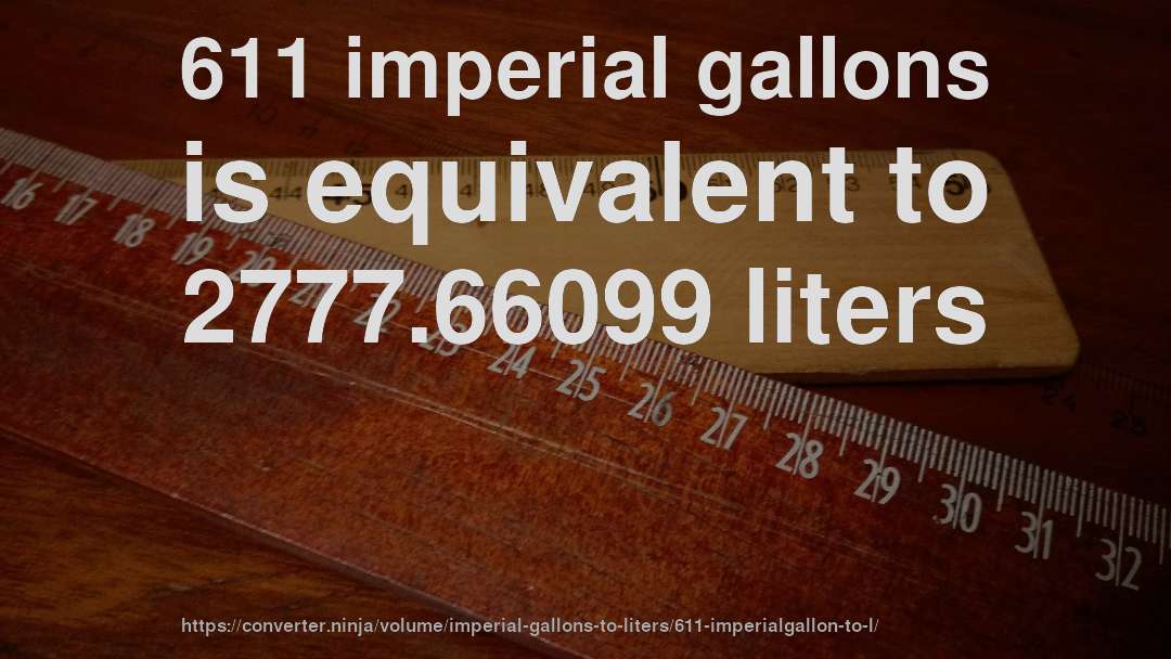 611 imperial gallons is equivalent to 2777.66099 liters