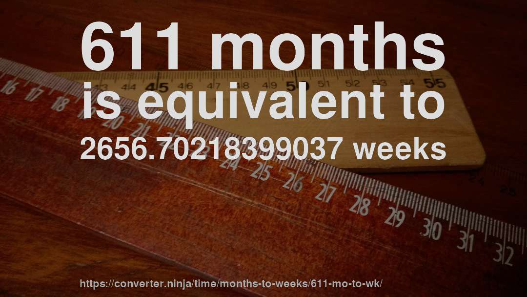 611 months is equivalent to 2656.70218399037 weeks