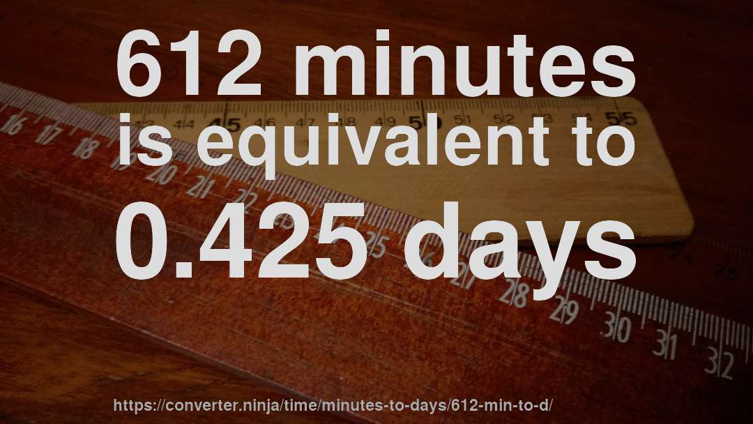 612 minutes is equivalent to 0.425 days