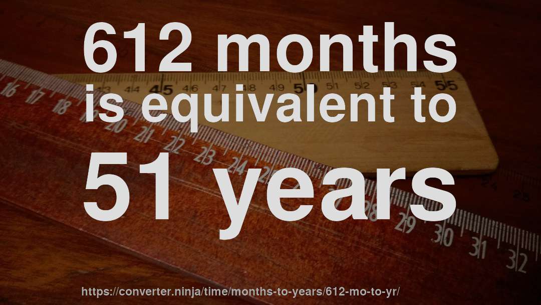 612 months is equivalent to 51 years